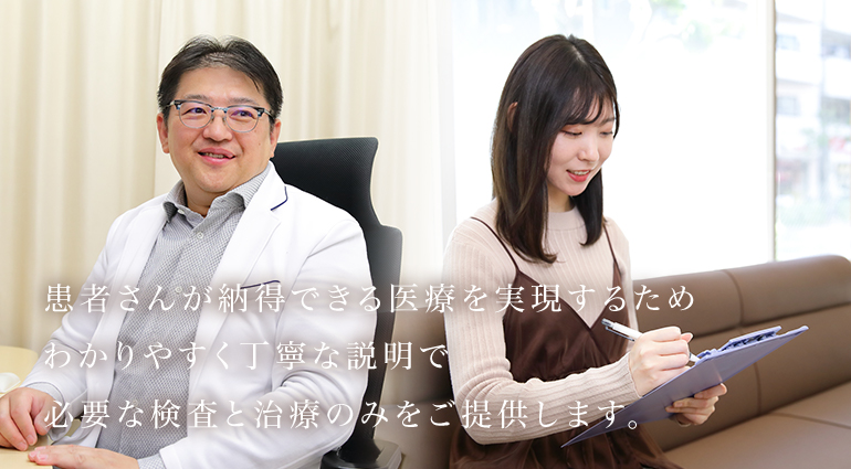 患者さんが納得できる医療を実現するためわかりやすく丁寧な説明で必要な検査と治療の身をご提供します。